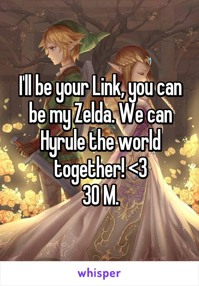 I'll be your Link, you can be my Zelda. We can Hyrule the world together! <3
30 M.