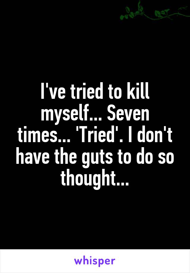 I've tried to kill myself... Seven times... 'Tried'. I don't have the guts to do so thought...