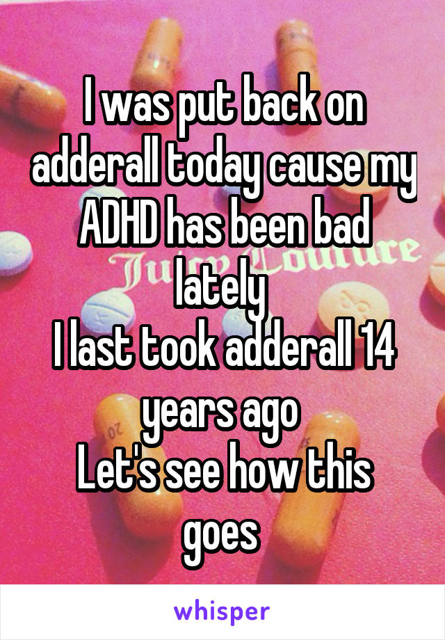 I was put back on adderall today cause my ADHD has been bad lately 
I last took adderall 14 years ago 
Let's see how this goes 