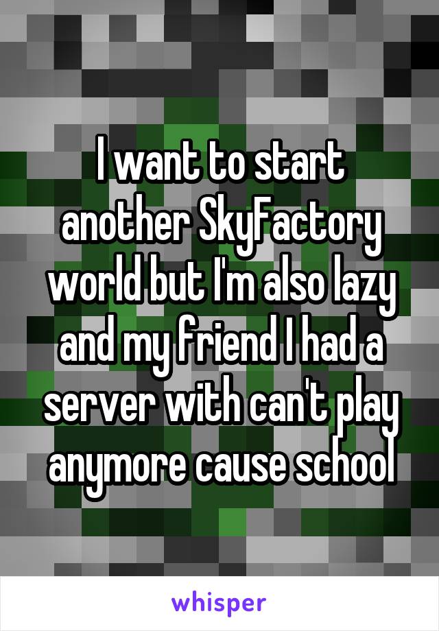 I want to start another SkyFactory world but I'm also lazy and my friend I had a server with can't play anymore cause school