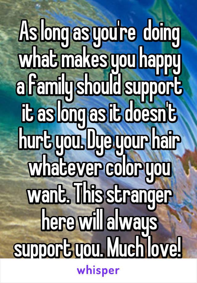 As long as you're  doing what makes you happy a family should support it as long as it doesn't hurt you. Dye your hair whatever color you want. This stranger here will always support you. Much love! 