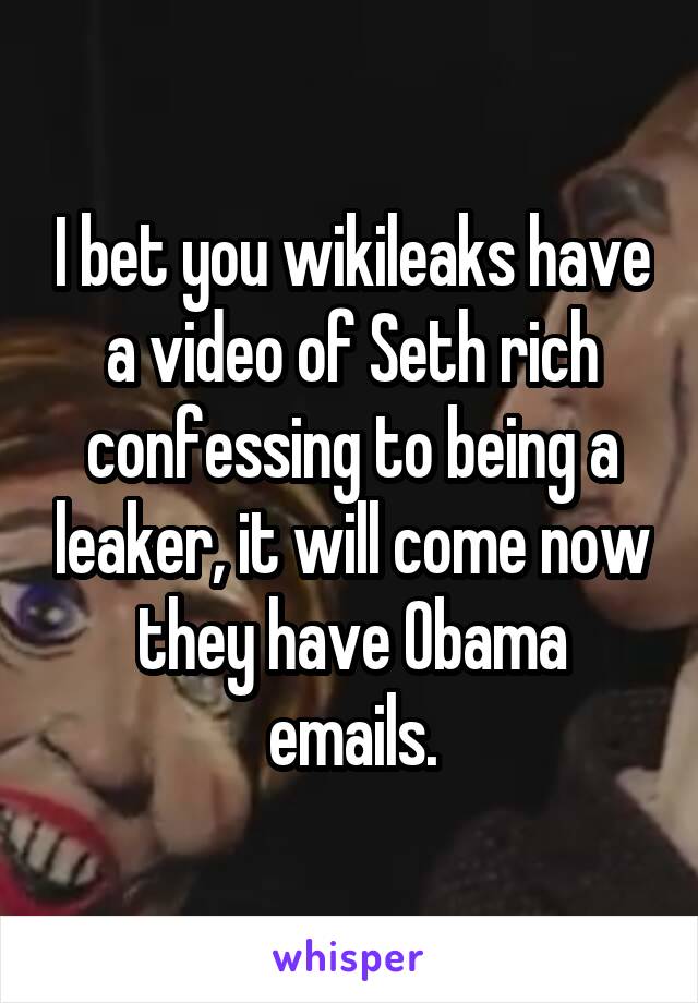 I bet you wikileaks have a video of Seth rich confessing to being a leaker, it will come now they have Obama emails.