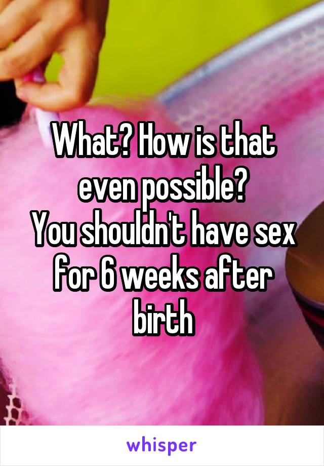 What? How is that even possible?
You shouldn't have sex for 6 weeks after birth