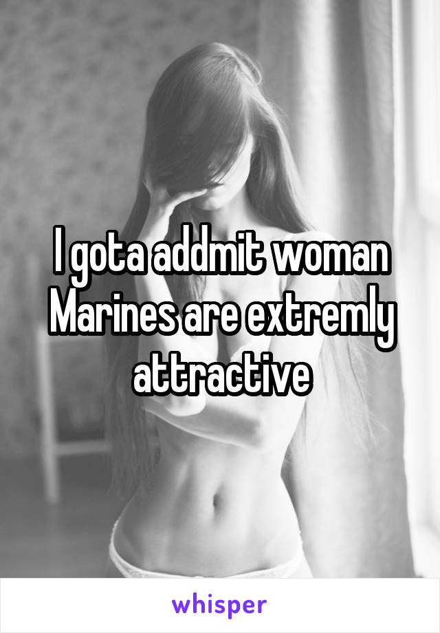 I gota addmit woman Marines are extremly attractive