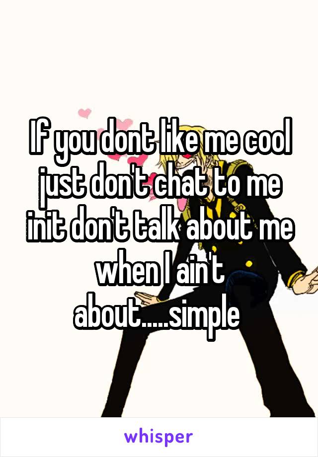 If you dont like me cool just don't chat to me init don't talk about me when I ain't about.....simple 