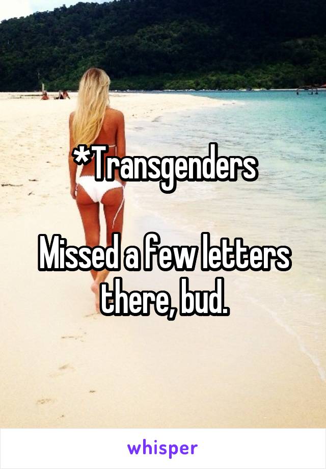 *Transgenders

Missed a few letters there, bud.