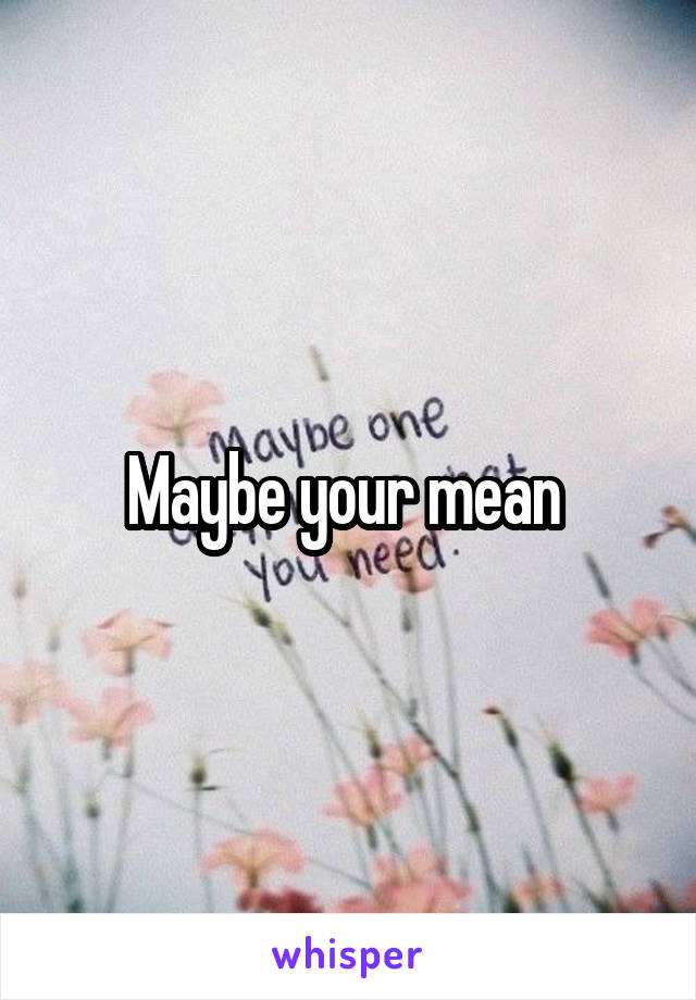 Maybe your mean 