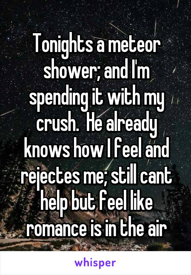 Tonights a meteor shower; and I'm spending it with my crush.  He already knows how I feel and rejectes me; still cant help but feel like romance is in the air