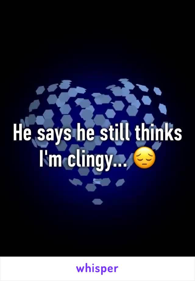 He says he still thinks I'm clingy... 😔