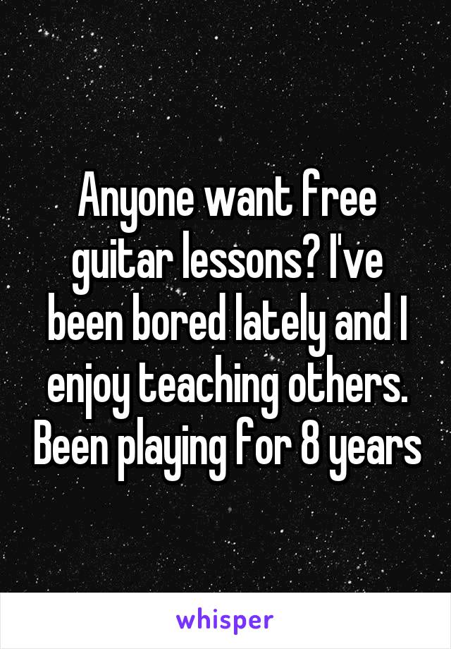 Anyone want free guitar lessons? I've been bored lately and I enjoy teaching others. Been playing for 8 years