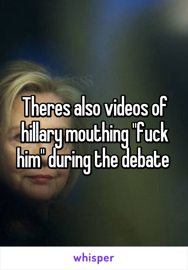 Theres also videos of hillary mouthing "fuck him" during the debate 