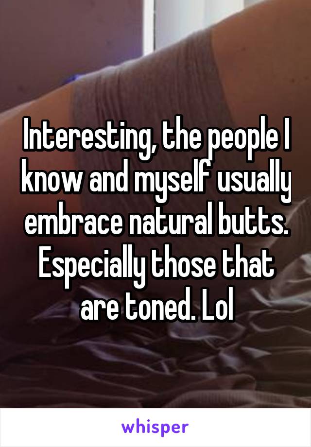 Interesting, the people I know and myself usually embrace natural butts. Especially those that are toned. Lol