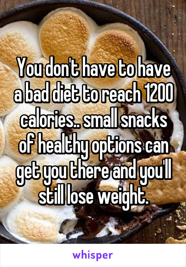 You don't have to have a bad diet to reach 1200 calories.. small snacks of healthy options can get you there and you'll still lose weight.