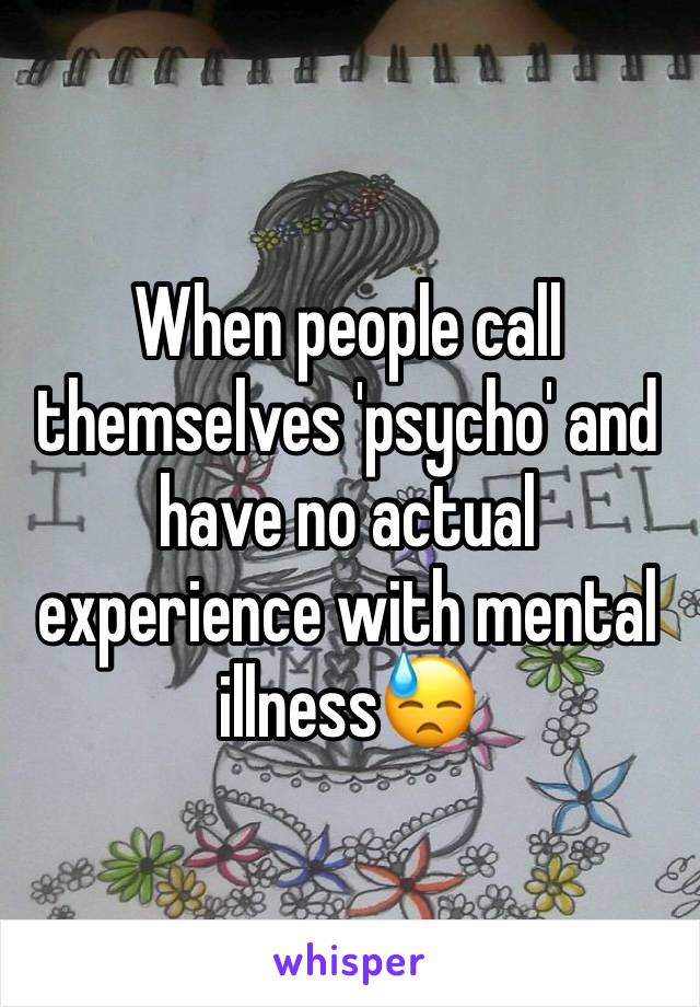 When people call themselves 'psycho' and have no actual experience with mental illness😓