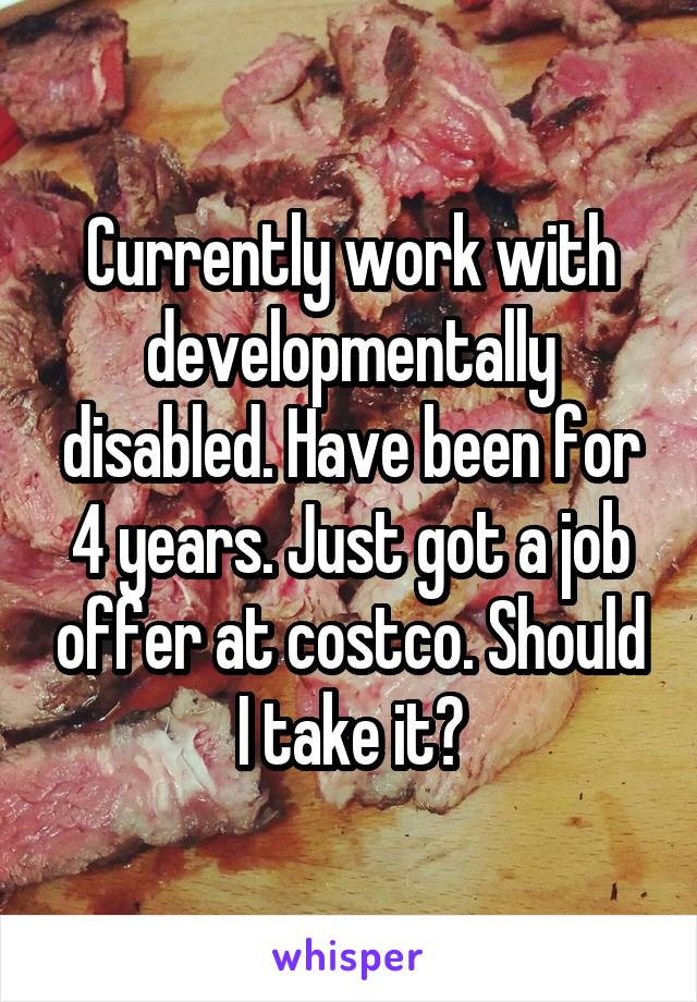 Currently work with developmentally disabled. Have been for 4 years. Just got a job offer at costco. Should I take it?