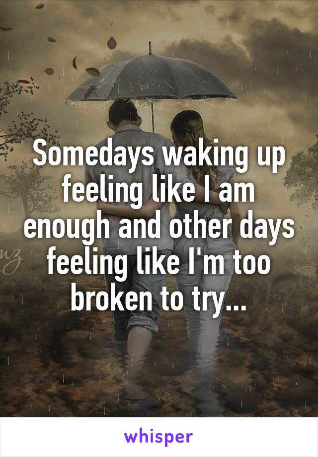 Somedays waking up feeling like I am enough and other days feeling like I'm too broken to try...