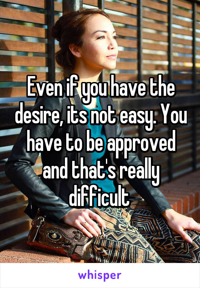 Even if you have the desire, its not easy. You have to be approved and that's really difficult 