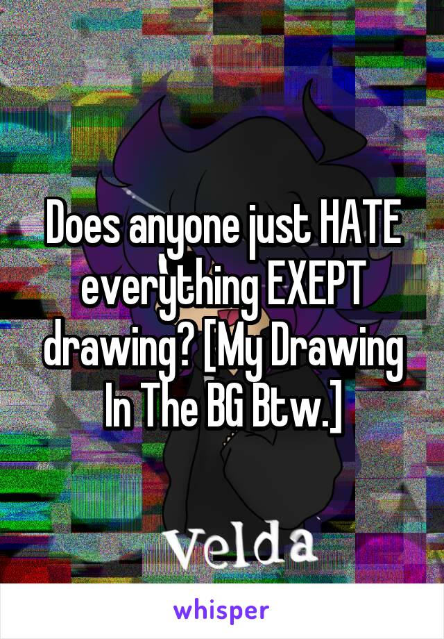 Does anyone just HATE everything EXEPT drawing? [My Drawing In The BG Btw.]