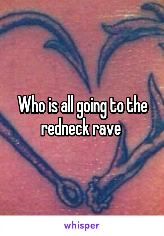 Who is all going to the redneck rave 