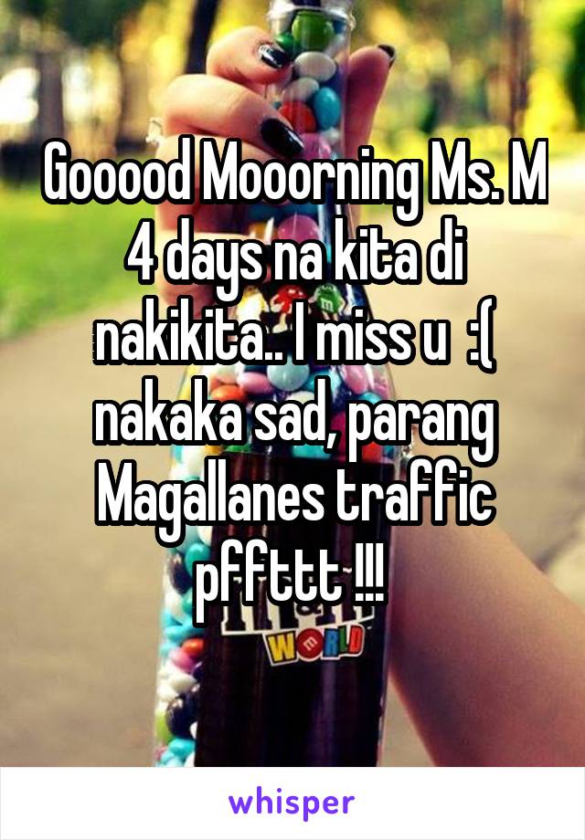 Gooood Mooorning Ms. M 4 days na kita di nakikita.. I miss u  :(
nakaka sad, parang Magallanes traffic pffttt !!! 
