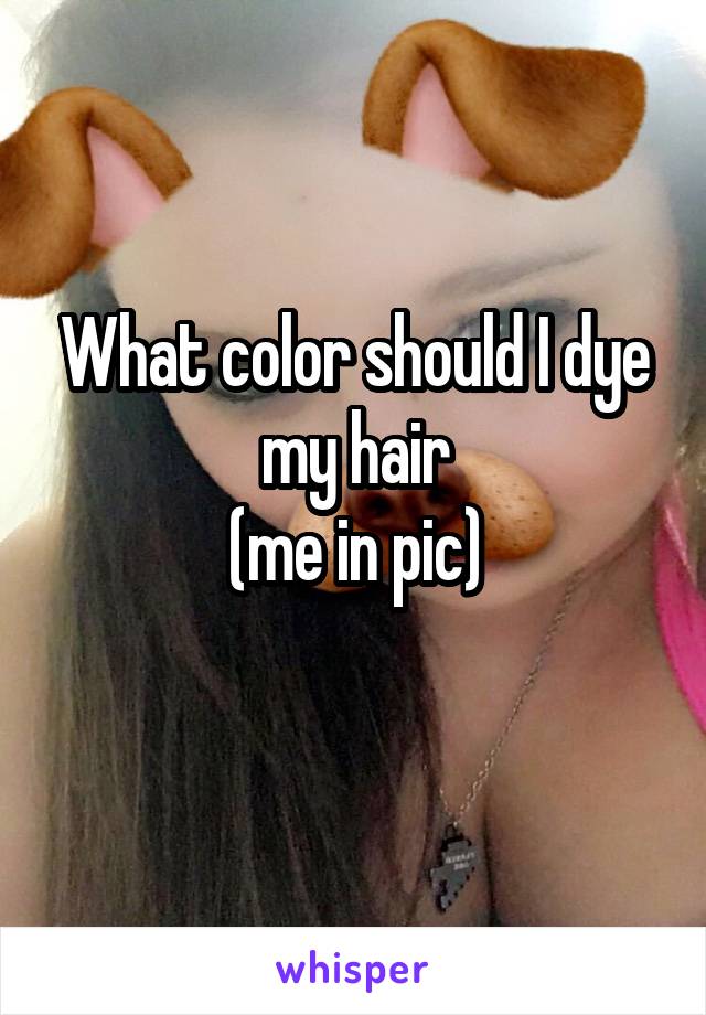 What color should I dye my hair
 (me in pic) 
