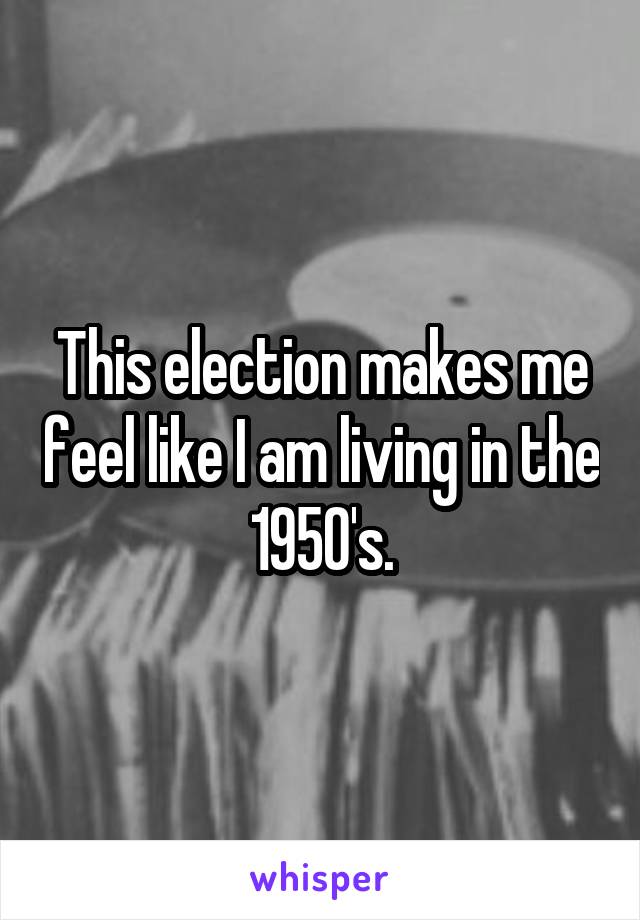 This election makes me feel like I am living in the 1950's.