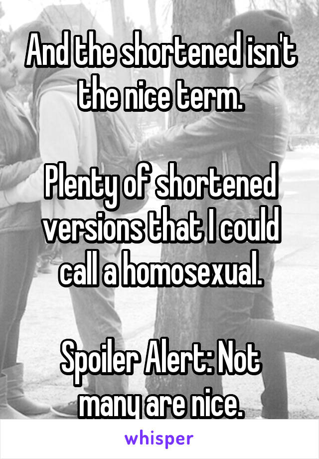 And the shortened isn't the nice term.

Plenty of shortened versions that I could call a homosexual.

Spoiler Alert: Not many are nice.