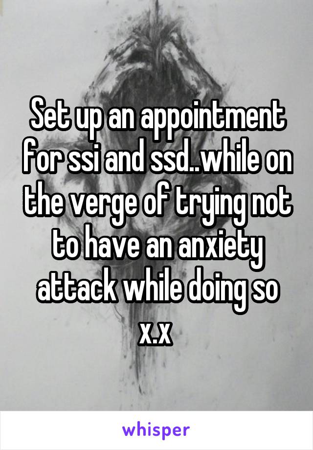 Set up an appointment for ssi and ssd..while on the verge of trying not to have an anxiety attack while doing so x.x 