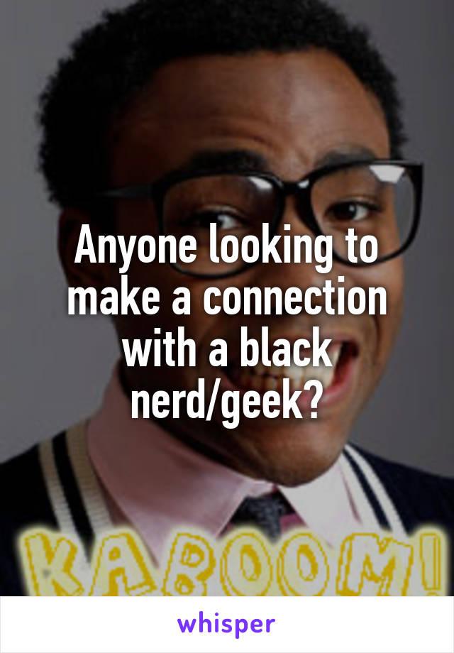 Anyone looking to make a connection with a black nerd/geek?