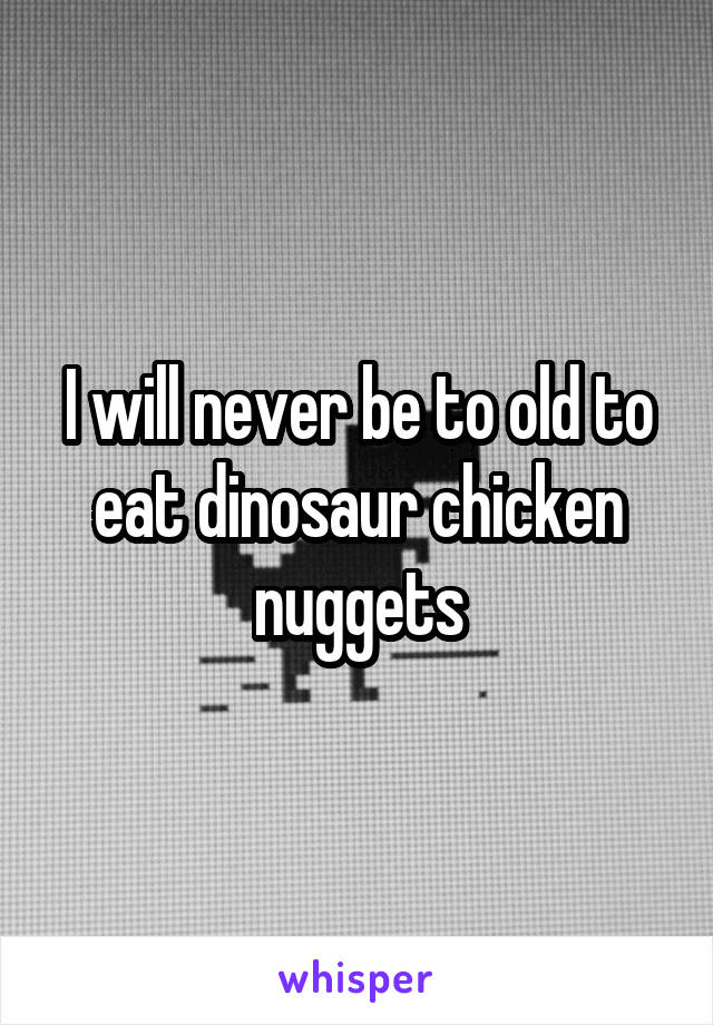 I will never be to old to eat dinosaur chicken nuggets