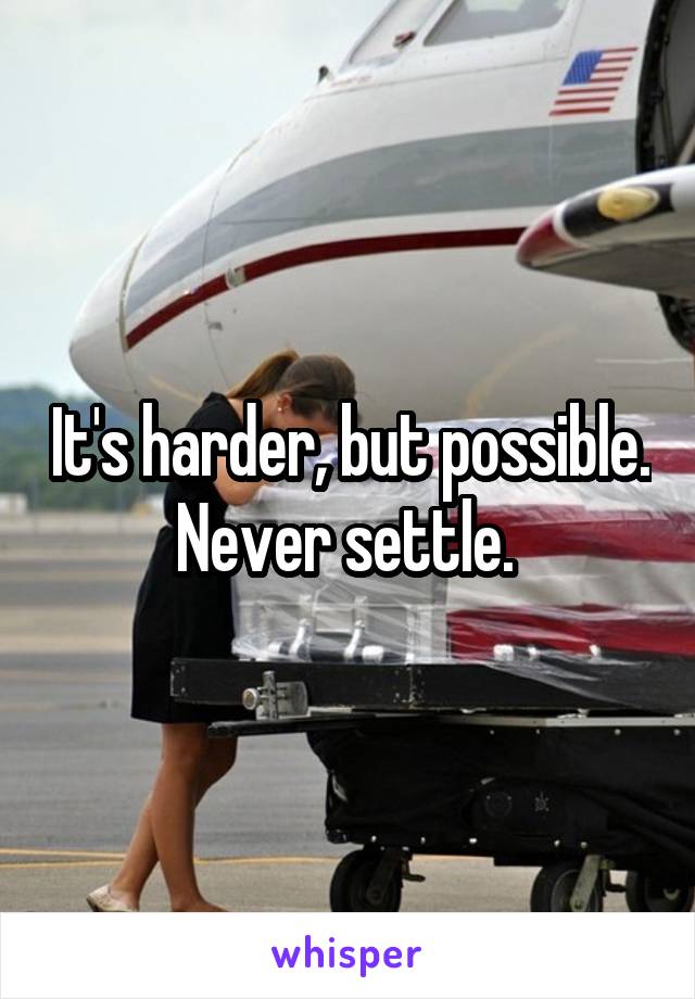 It's harder, but possible. Never settle. 