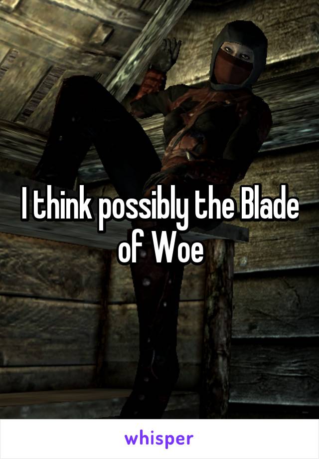 I think possibly the Blade of Woe