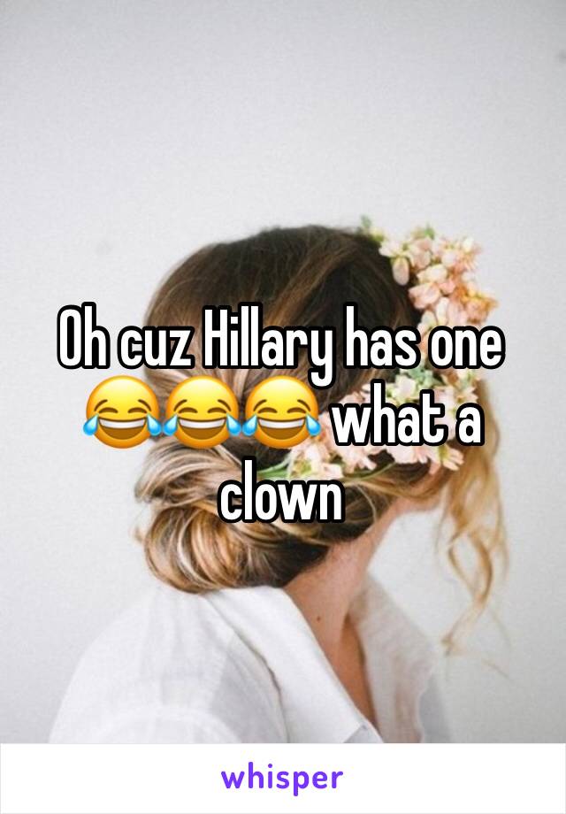 Oh cuz Hillary has one 😂😂😂 what a clown 