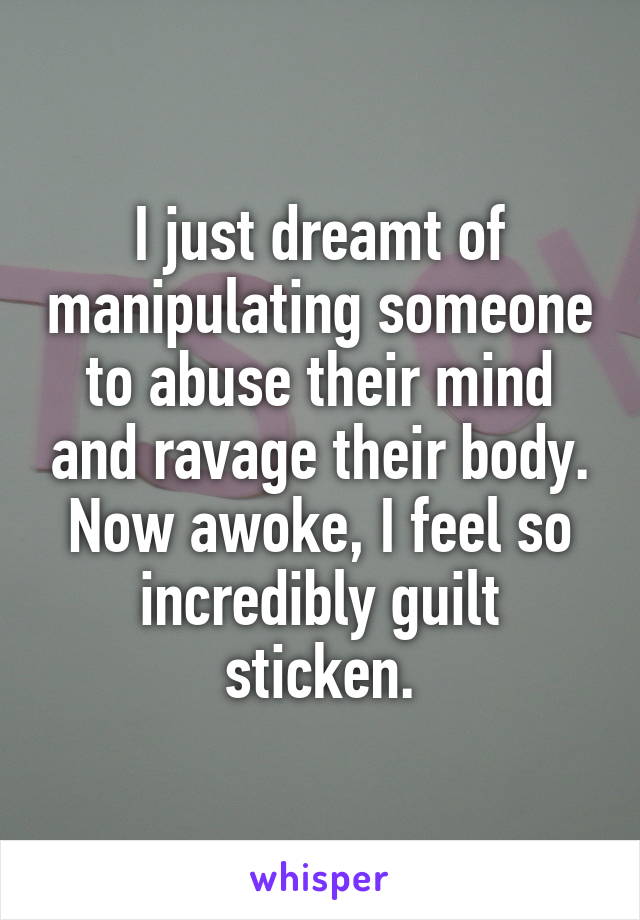 I just dreamt of manipulating someone to abuse their mind and ravage their body. Now awoke, I feel so incredibly guilt sticken.