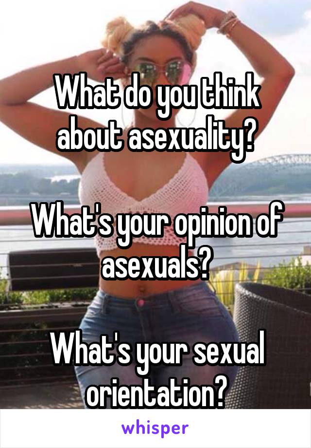 
What do you think about asexuality?

What's your opinion of asexuals?

What's your sexual orientation?