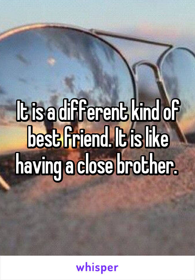 It is a different kind of best friend. It is like having a close brother. 