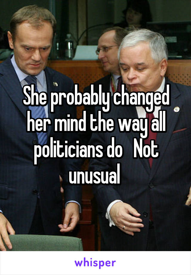 She probably changed her mind the way all politicians do   Not unusual 