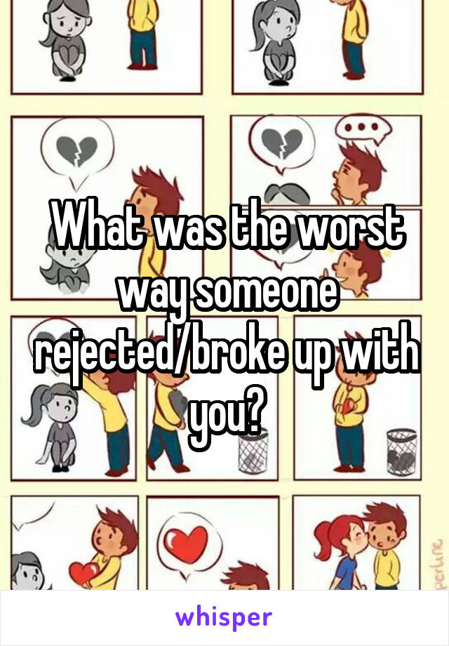 What was the worst way someone rejected/broke up with you?