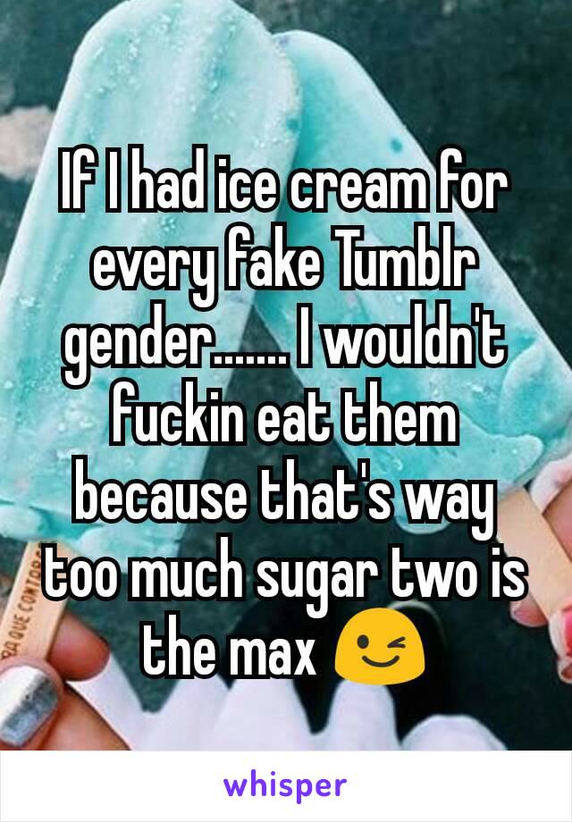If I had ice cream for every fake Tumblr gender....... I wouldn't fuckin eat them because that's way too much sugar two is the max 😉