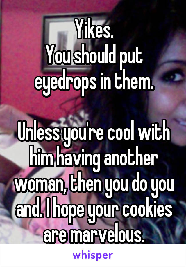 Yikes.
You should put eyedrops in them.

Unless you're cool with him having another woman, then you do you and. I hope your cookies are marvelous.