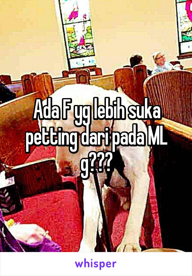 Ada F yg lebih suka petting dari pada ML g???