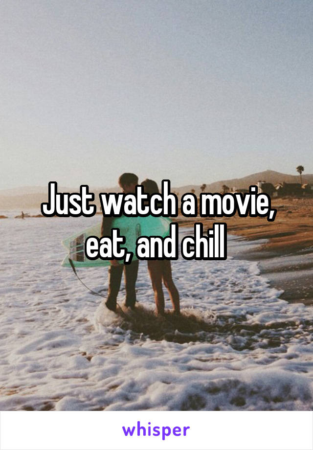 Just watch a movie, eat, and chill 