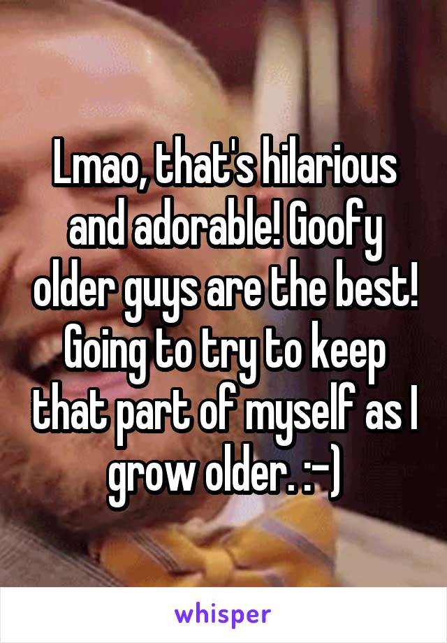 Lmao, that's hilarious and adorable! Goofy older guys are the best! Going to try to keep that part of myself as I grow older. :-)