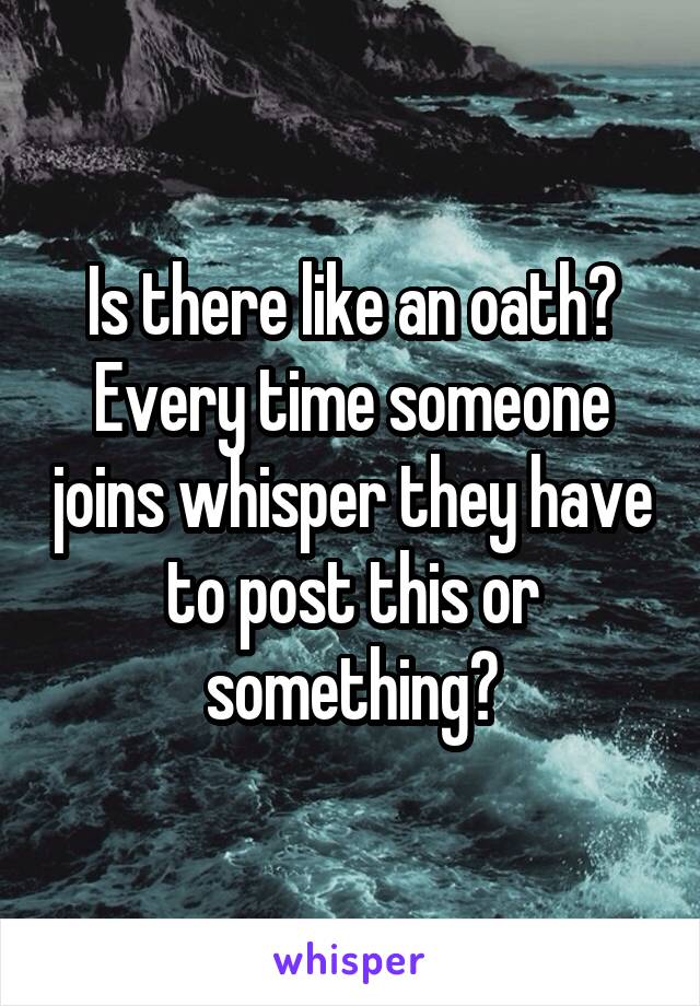 Is there like an oath? Every time someone joins whisper they have to post this or something?