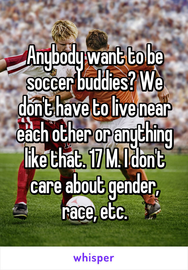 Anybody want to be soccer buddies? We don't have to live near each other or anything like that. 17 M. I don't care about gender, race, etc.