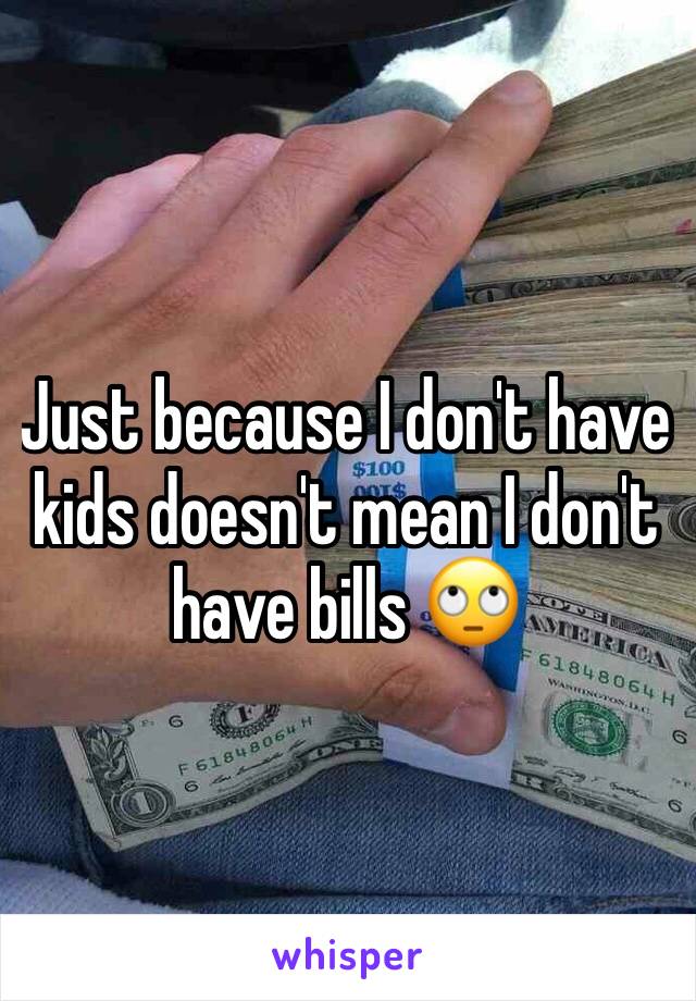 Just because I don't have kids doesn't mean I don't have bills 🙄