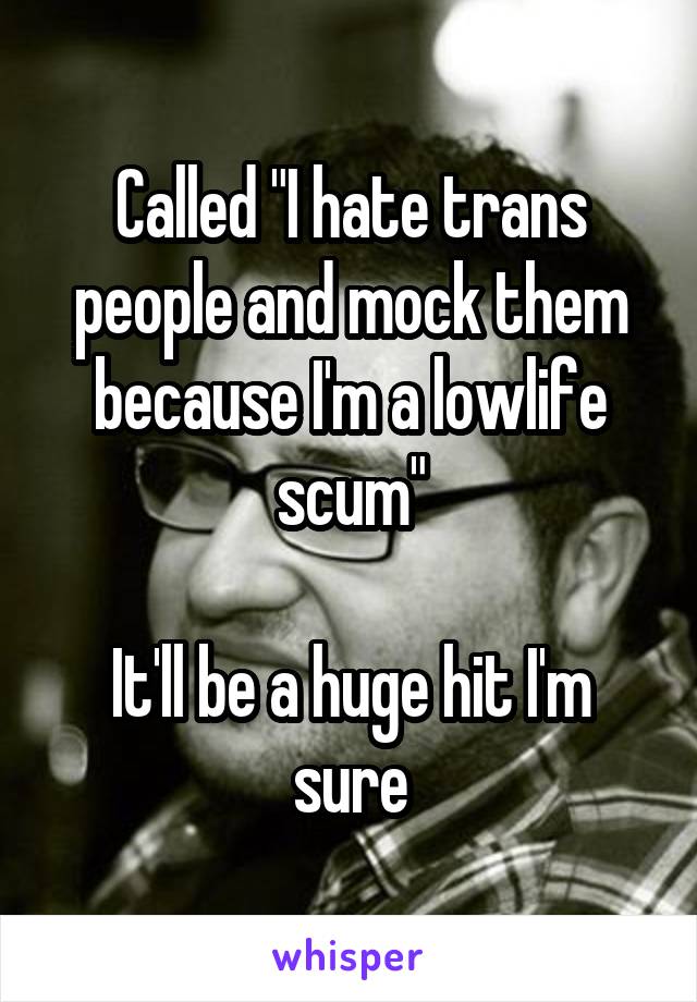 Called "I hate trans people and mock them because I'm a lowlife scum"

It'll be a huge hit I'm sure