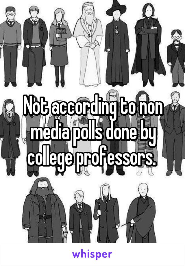 Not according to non media polls done by college professors. 