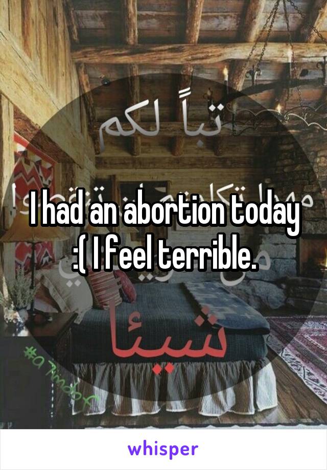 I had an abortion today :( I feel terrible.