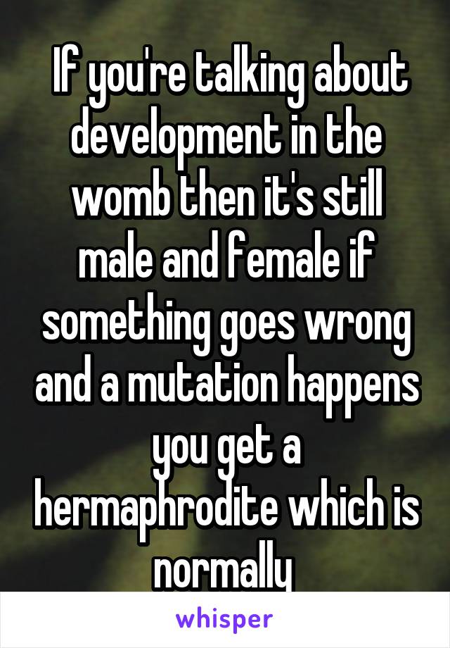  If you're talking about development in the womb then it's still male and female if something goes wrong and a mutation happens you get a hermaphrodite which is normally 